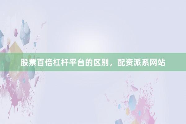 股票百倍杠杆平台的区别，配资派系网站