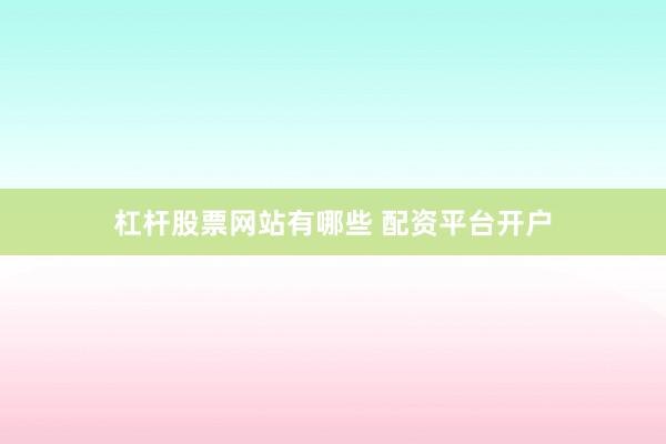 杠杆股票网站有哪些 配资平台开户