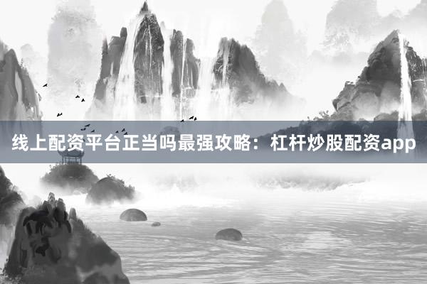 线上配资平台正当吗最强攻略：杠杆炒股配资app