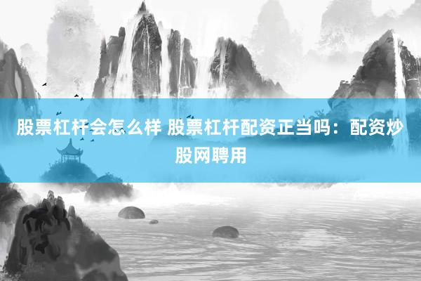 股票杠杆会怎么样 股票杠杆配资正当吗：配资炒股网聘用