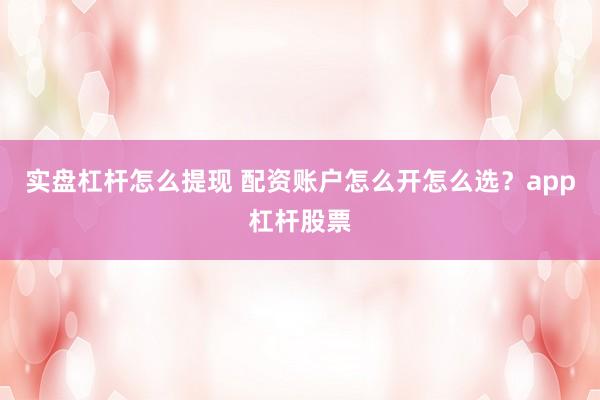 实盘杠杆怎么提现 配资账户怎么开怎么选？app杠杆股票