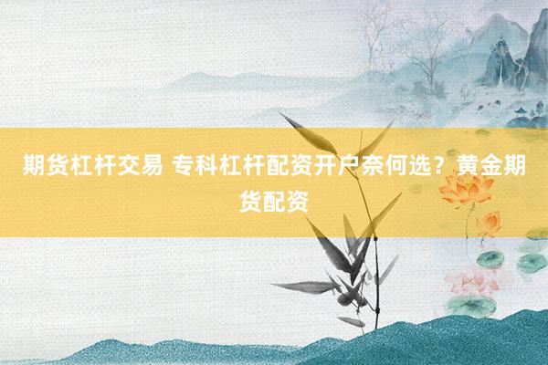期货杠杆交易 专科杠杆配资开户奈何选？黄金期货配资