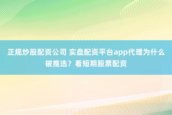 正规炒股配资公司 实盘配资平台app代理为什么被推选？看短期股票配资