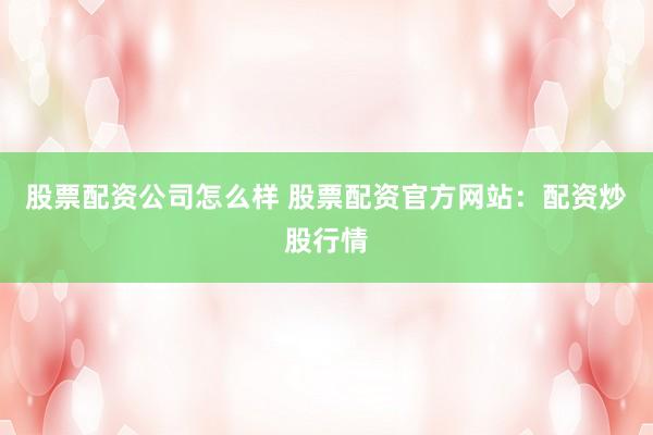 股票配资公司怎么样 股票配资官方网站：配资炒股行情