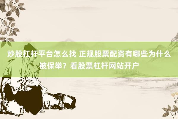 炒股杠杆平台怎么找 正规股票配资有哪些为什么被保举？看股票杠杆网站开户