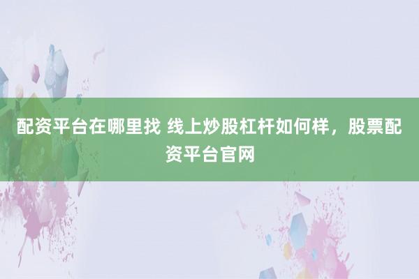 配资平台在哪里找 线上炒股杠杆如何样，股票配资平台官网