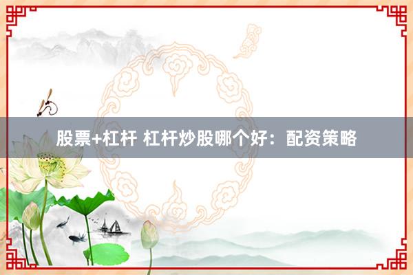 股票+杠杆 杠杆炒股哪个好：配资策略