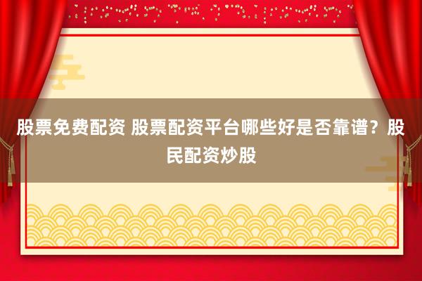 股票免费配资 股票配资平台哪些好是否靠谱？股民配资炒股