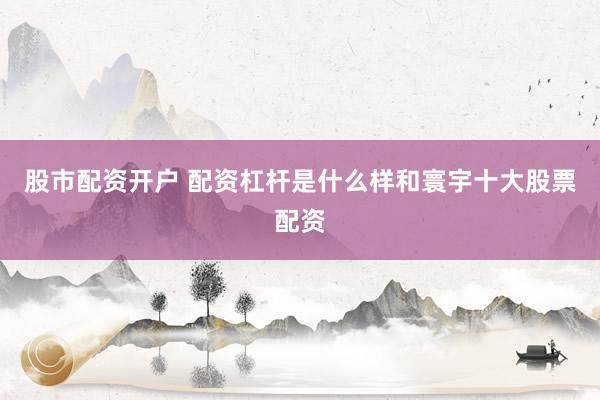股市配资开户 配资杠杆是什么样和寰宇十大股票配资