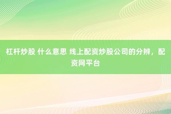 杠杆炒股 什么意思 线上配资炒股公司的分辨，配资网平台