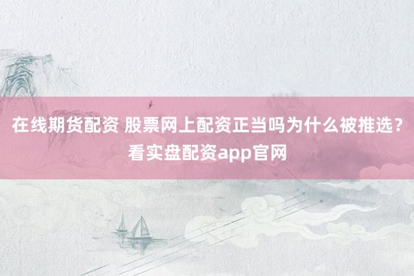 在线期货配资 股票网上配资正当吗为什么被推选?看实盘配资app官网