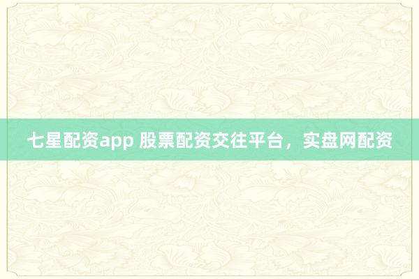 七星配资app 股票配资交往平台，实盘网配资