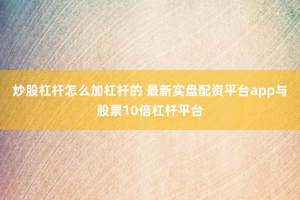 炒股杠杆怎么加杠杆的 最新实盘配资平台app与股票10倍杠杆平台