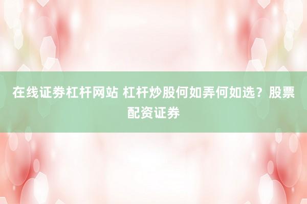 在线证劵杠杆网站 杠杆炒股何如弄何如选？股票配资证券