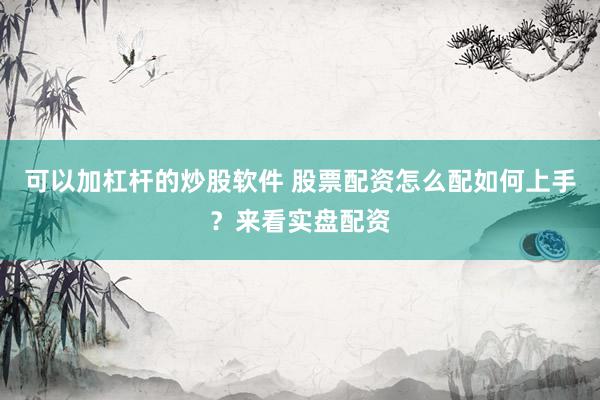 可以加杠杆的炒股软件 股票配资怎么配如何上手？来看实盘配资