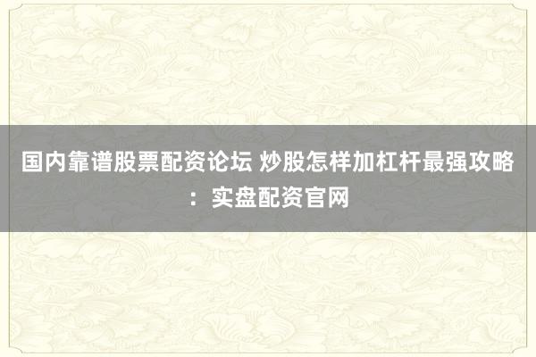 国内靠谱股票配资论坛 炒股怎样加杠杆最强攻略：实盘配资官网