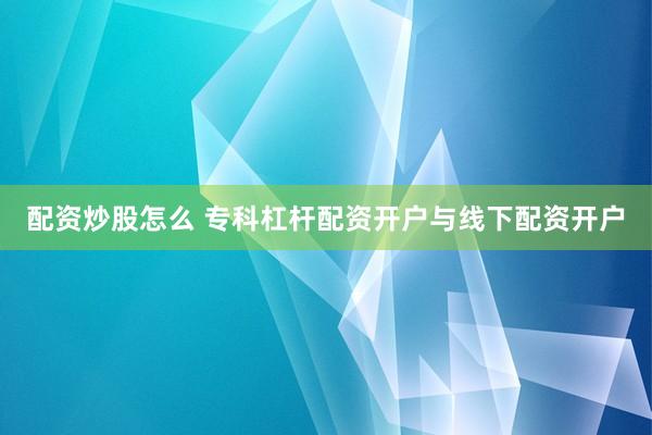 配资炒股怎么 专科杠杆配资开户与线下配资开户