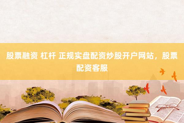 股票融资 杠杆 正规实盘配资炒股开户网站，股票配资客服