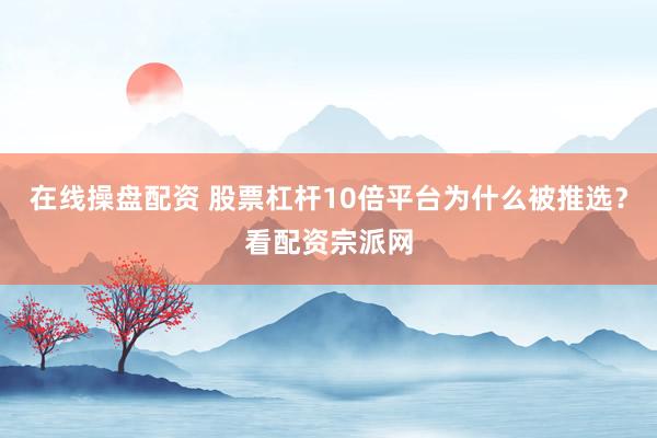 在线操盘配资 股票杠杆10倍平台为什么被推选？看配资宗派网