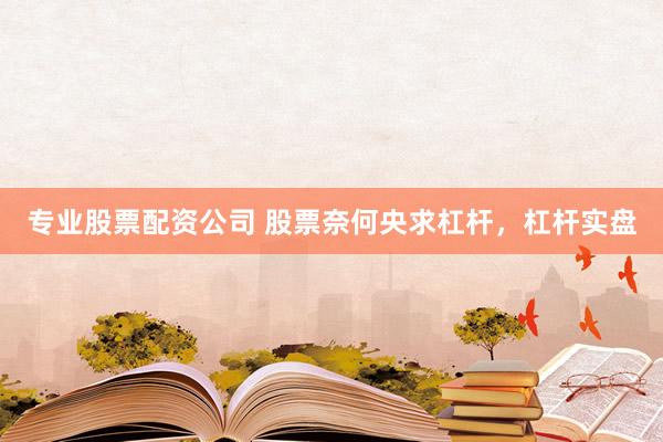 专业股票配资公司 股票奈何央求杠杆，杠杆实盘