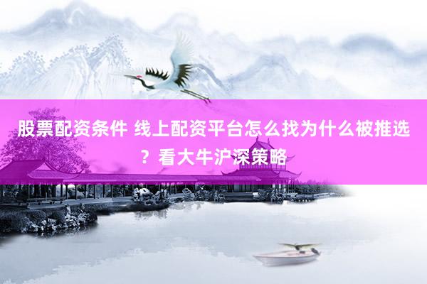 股票配资条件 线上配资平台怎么找为什么被推选？看大牛沪深策略