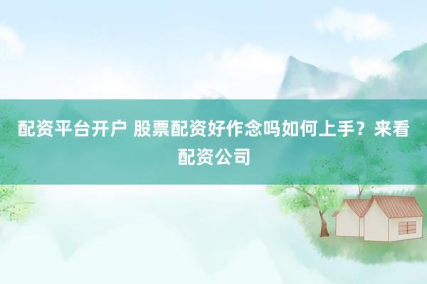 配资平台开户 股票配资好作念吗如何上手？来看配资公司