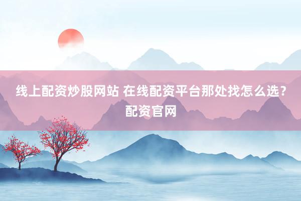 线上配资炒股网站 在线配资平台那处找怎么选？配资官网