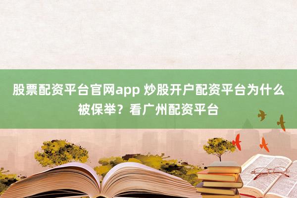 股票配资平台官网app 炒股开户配资平台为什么被保举？看广州配资平台