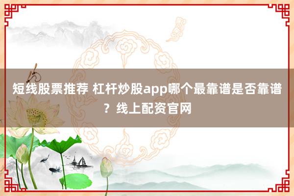 短线股票推荐 杠杆炒股app哪个最靠谱是否靠谱？线上配资官网