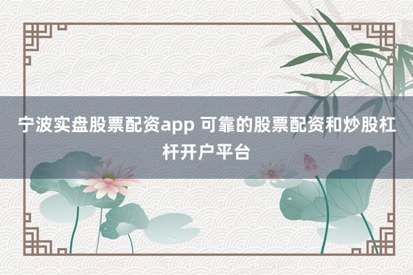 宁波实盘股票配资app 可靠的股票配资和炒股杠杆开户平台