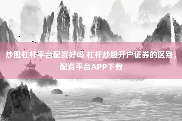 炒股杠杆平台配资好吗 杠杆炒股开户证券的区别，配资平台APP下载