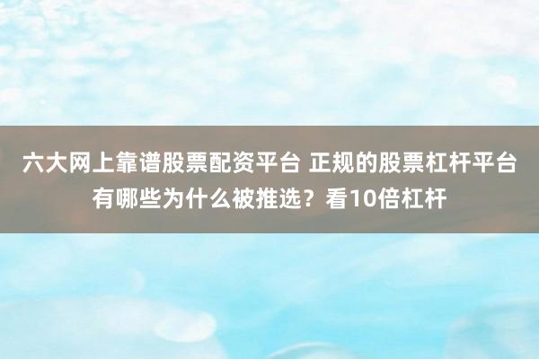 六大网上靠谱股票配资平台 正规的股票杠杆平台有哪些为什么被推选？看10倍杠杆