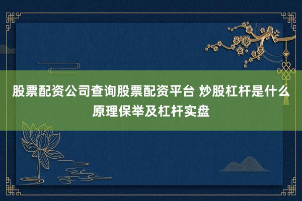 股票配资公司查询股票配资平台 炒股杠杆是什么原理保举及杠杆实盘