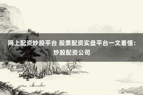 网上配资炒股平台 股票配资实盘平台一文看懂：炒股配资公司