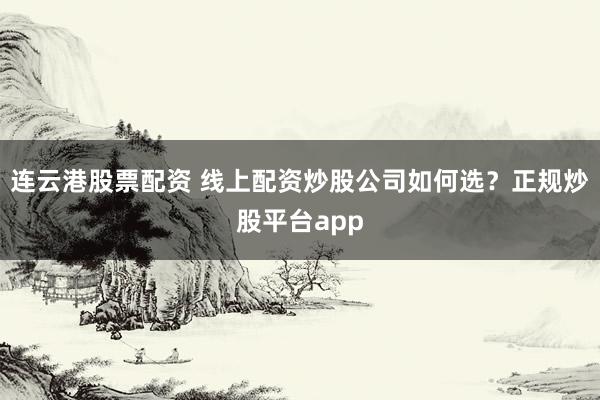 连云港股票配资 线上配资炒股公司如何选？正规炒股平台app