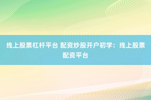 线上股票杠杆平台 配资炒股开户初学：线上股票配资平台