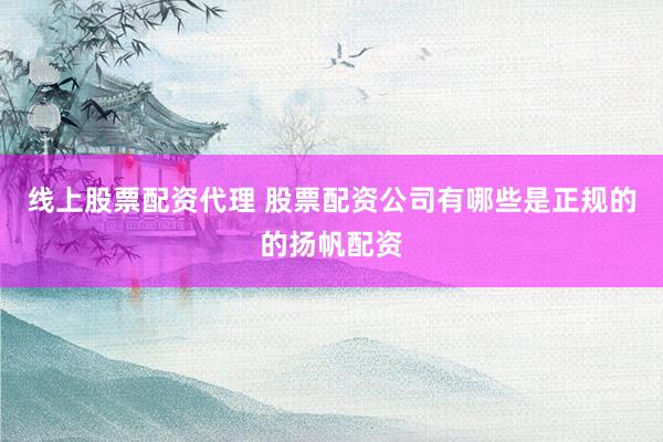 线上股票配资代理 股票配资公司有哪些是正规的的扬帆配资