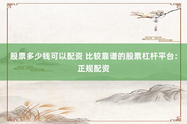 股票多少钱可以配资 比较靠谱的股票杠杆平台：正规配资