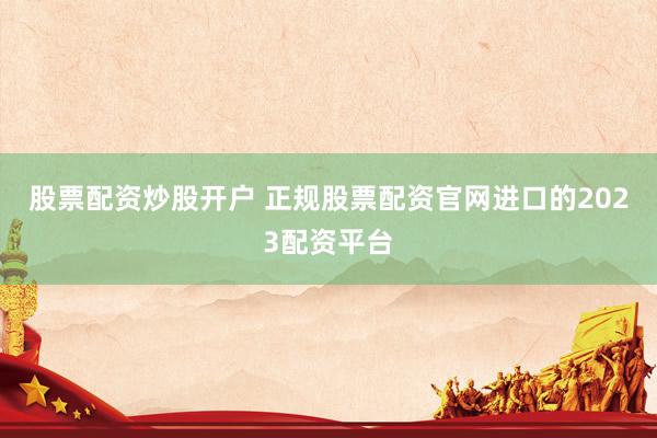 股票配资炒股开户 正规股票配资官网进口的2023配资平台