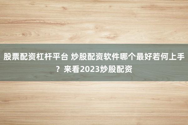 股票配资杠杆平台 炒股配资软件哪个最好若何上手？来看2023炒股配资