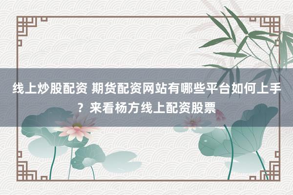 线上炒股配资 期货配资网站有哪些平台如何上手？来看杨方线上配资股票