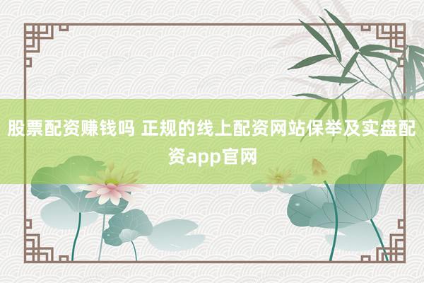 股票配资赚钱吗 正规的线上配资网站保举及实盘配资app官网