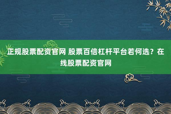 正规股票配资官网 股票百倍杠杆平台若何选？在线股票配资官网