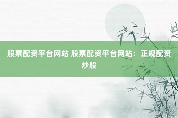 股票配资平台网站 股票配资平台网站：正规配资炒股