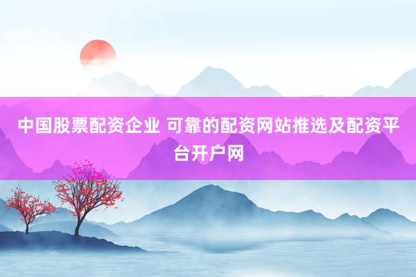 中国股票配资企业 可靠的配资网站推选及配资平台开户网