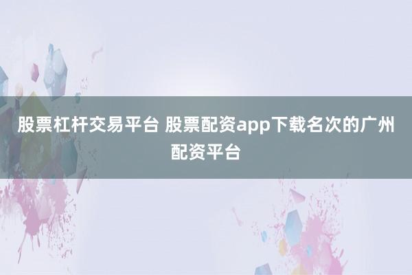 股票杠杆交易平台 股票配资app下载名次的广州配资平台
