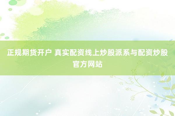 正规期货开户 真实配资线上炒股派系与配资炒股官方网站