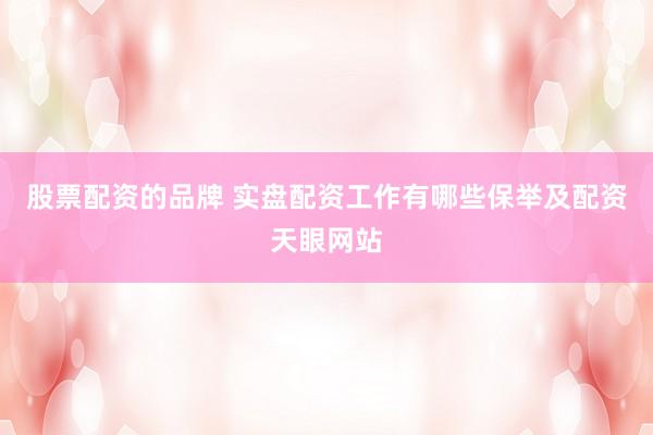 股票配资的品牌 实盘配资工作有哪些保举及配资天眼网站
