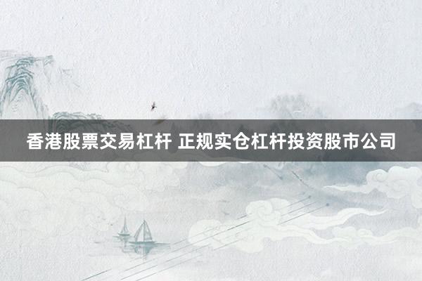 香港股票交易杠杆 正规实仓杠杆投资股市公司