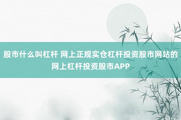 股市什么叫杠杆 网上正规实仓杠杆投资股市网站的网上杠杆投资股市APP